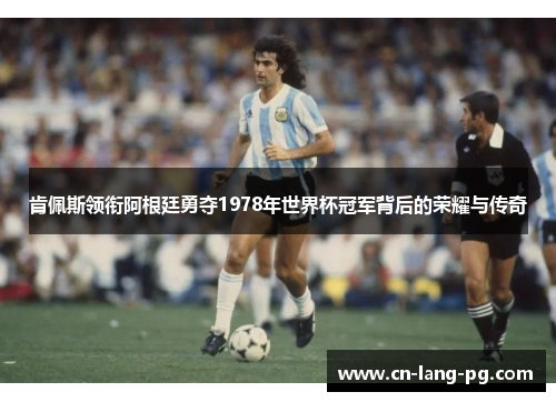 肯佩斯领衔阿根廷勇夺1978年世界杯冠军背后的荣耀与传奇 肯佩斯领衔阿根廷勇夺1978年世界杯冠军背后的荣耀与传奇