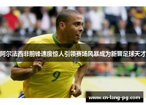 阿尔法西非前锋速度惊人引领赛场风暴成为新晋足球天才 阿尔法西非前锋速度惊人引领赛场风暴成为新晋足球天才