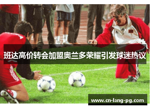 班达高价转会加盟奥兰多荣耀引发球迷热议 班达高价转会加盟奥兰多荣耀引发球迷热议