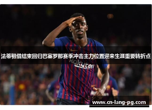 法蒂租借结束回归巴塞罗那赛季冲击主力位置迎来生涯重要转折点 法蒂租借结束回归巴塞罗那赛季冲击主力位置迎来生涯重要转折点