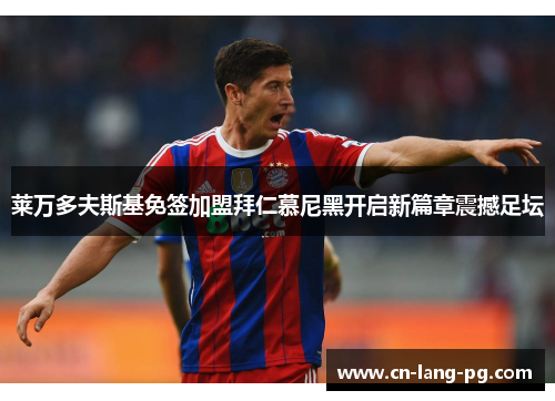 莱万多夫斯基免签加盟拜仁慕尼黑开启新篇章震撼足坛 莱万多夫斯基免签加盟拜仁慕尼黑开启新篇章震撼足坛