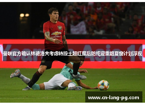 曼联官方确认林德洛夫考虑转投土超红魔后防或迎重组夏窗计划浮现 曼联官方确认林德洛夫考虑转投土超红魔后防或迎重组夏窗计划浮现