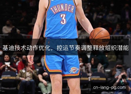 基迪技术动作优化，控运节奏调整释放组织潜能